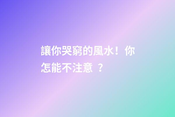 讓你哭窮的風水！你怎能不注意？
